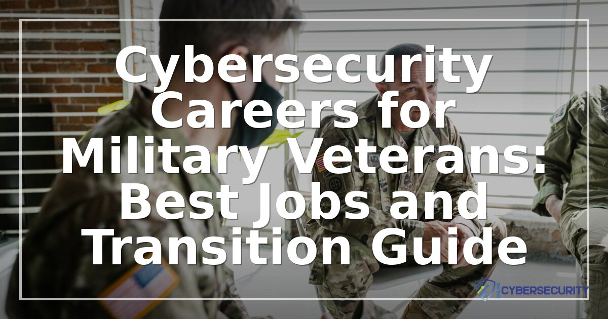 Cybersecurity Careers for Veterans: Jobs & Transition Guide