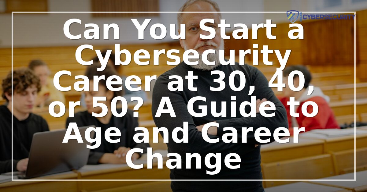Cybersecurity Career Change at 30, 40 or 50: A Complete Guide